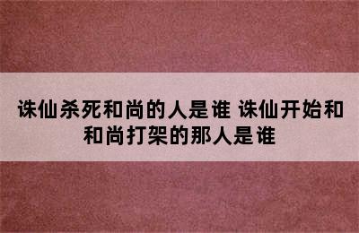 诛仙杀死和尚的人是谁 诛仙开始和和尚打架的那人是谁